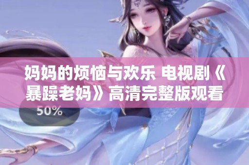 妈妈的烦恼与欢乐 电视剧《暴躁老妈》高清完整版观看指南