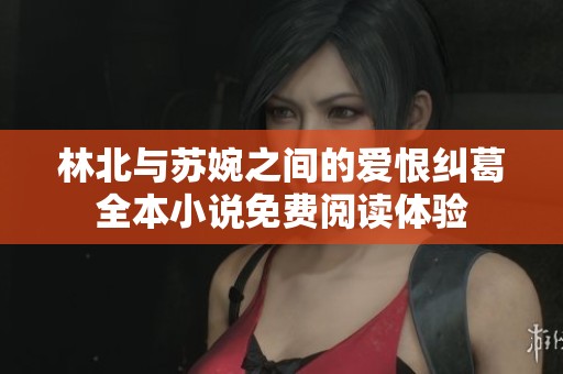 林北与苏婉之间的爱恨纠葛全本小说免费阅读体验