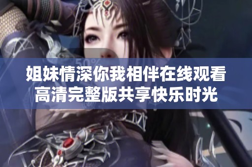 姐妹情深你我相伴在线观看高清完整版共享快乐时光