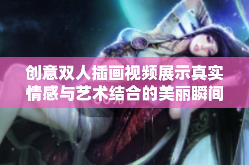 创意双人插画视频展示真实情感与艺术结合的美丽瞬间