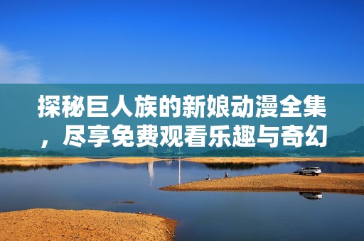 探秘巨人族的新娘动漫全集，尽享免费观看乐趣与奇幻冒险之旅