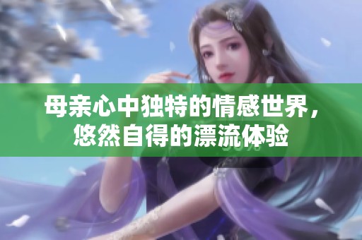 母亲心中独特的情感世界，悠然自得的漂流体验