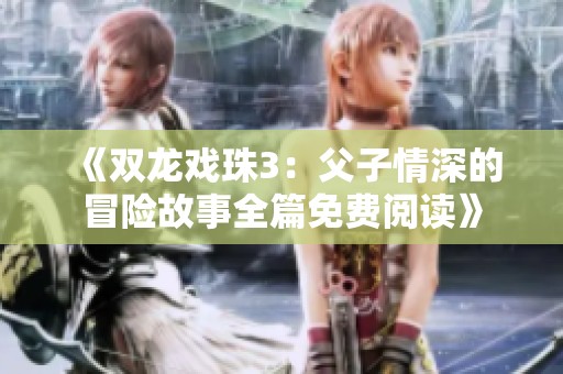 《双龙戏珠3：父子情深的冒险故事全篇免费阅读》