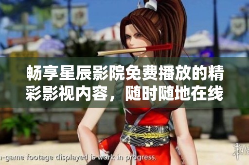 畅享星辰影院免费播放的精彩影视内容，随时随地在线观看!