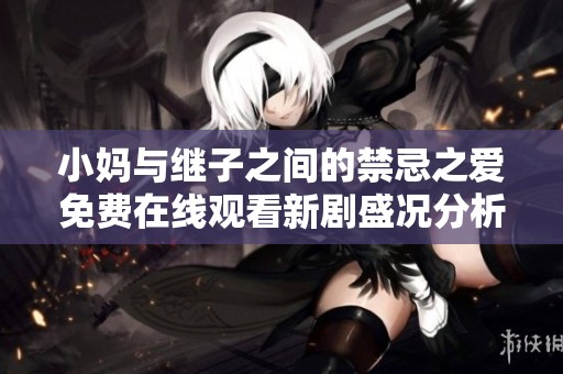 小妈与继子之间的禁忌之爱免费在线观看新剧盛况分析