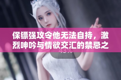 保镖强攻令他无法自持，激烈呻吟与情欲交汇的禁忌之夜