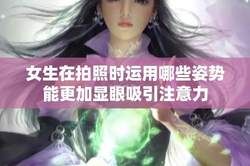 女生在拍照时运用哪些姿势能更加显眼吸引注意力