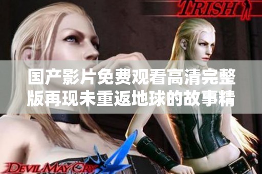 国产影片免费观看高清完整版再现未重返地球的故事精彩瞬间