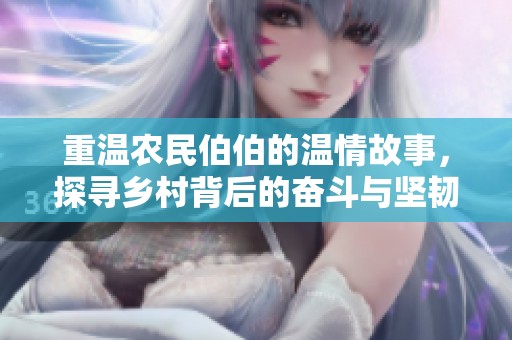 重温农民伯伯的温情故事，探寻乡村背后的奋斗与坚韧精神