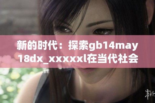 新的时代：探索gb14may18dx_xxxxxl在当代社会中的影响与应用