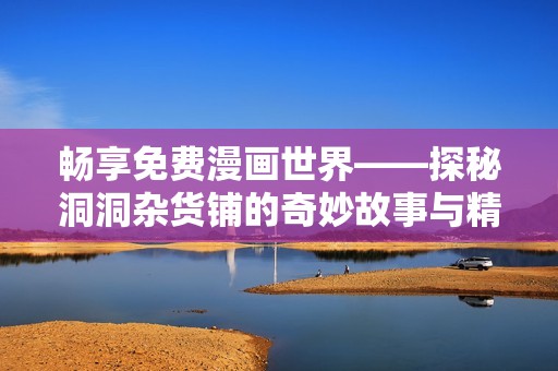 畅享免费漫画世界——探秘洞洞杂货铺的奇妙故事与精彩画作