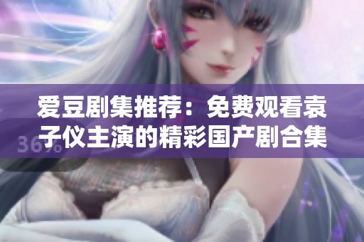 爱豆剧集推荐：免费观看袁子仪主演的精彩国产剧合集锦