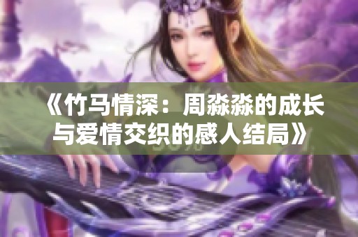 《竹马情深：周淼淼的成长与爱情交织的感人结局》