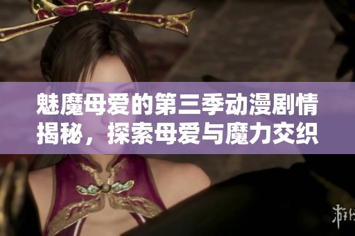 魅魔母爱的第三季动漫剧情揭秘，探索母爱与魔力交织的奇幻旅程