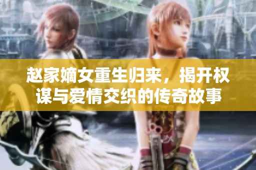 赵家嫡女重生归来，揭开权谋与爱情交织的传奇故事