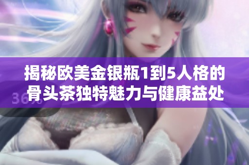 揭秘欧美金银瓶1到5人格的骨头茶独特魅力与健康益处