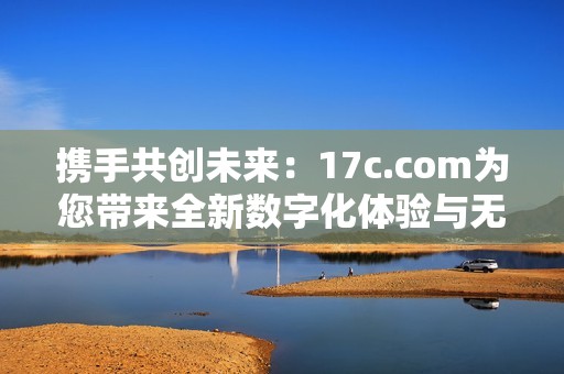 携手共创未来：17c.com为您带来全新数字化体验与无限商机