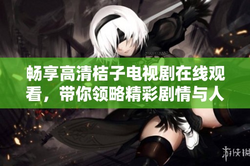 畅享高清桔子电视剧在线观看，带你领略精彩剧情与人物纠葛