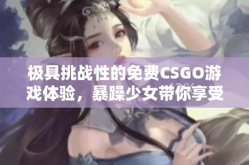 极具挑战性的免费CSGO游戏体验，暴躁少女带你享受刺激战斗乐趣