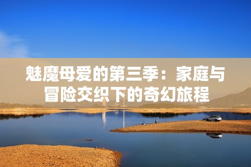 魅魔母爱的第三季：家庭与冒险交织下的奇幻旅程