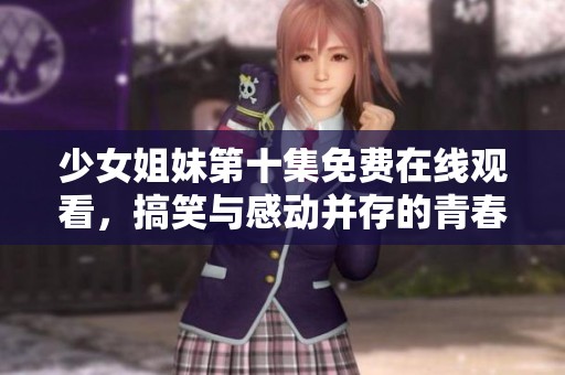少女姐妹第十集免费在线观看，搞笑与感动并存的青春故事揭晓