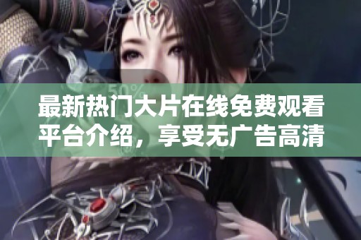 最新热门大片在线免费观看平台介绍，享受无广告高清影视体验