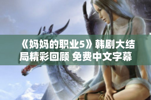 《妈妈的职业5》韩剧大结局精彩回顾 免费中文字幕全解析