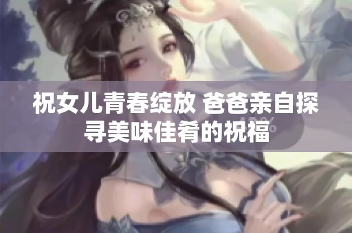 祝女儿青春绽放 爸爸亲自探寻美味佳肴的祝福
