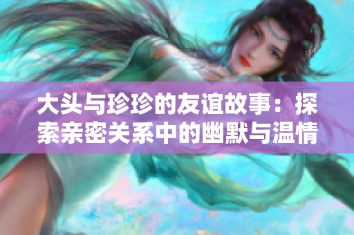 大头与珍珍的友谊故事：探索亲密关系中的幽默与温情