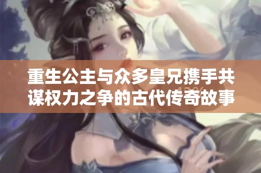 重生公主与众多皇兄携手共谋权力之争的古代传奇故事