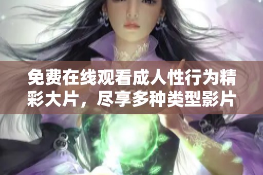 免费在线观看成人性行为精彩大片，尽享多种类型影片带来的视觉盛宴