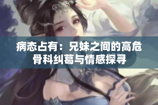 病态占有：兄妹之间的高危骨科纠葛与情感探寻