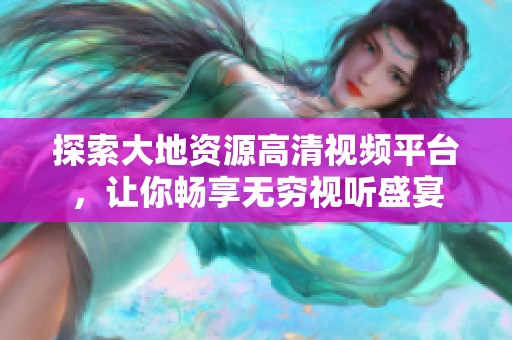 探索大地资源高清视频平台，让你畅享无穷视听盛宴