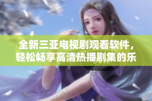 全新三亚电视剧观看软件，轻松畅享高清热播剧集的乐趣与便捷体验