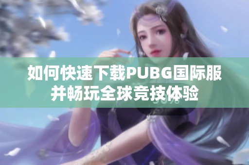 如何快速下载PUBG国际服并畅玩全球竞技体验