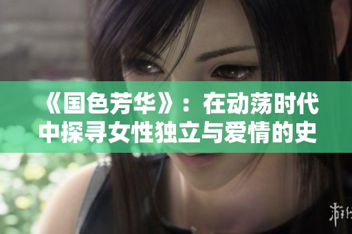 《国色芳华》：在动荡时代中探寻女性独立与爱情的史诗传奇