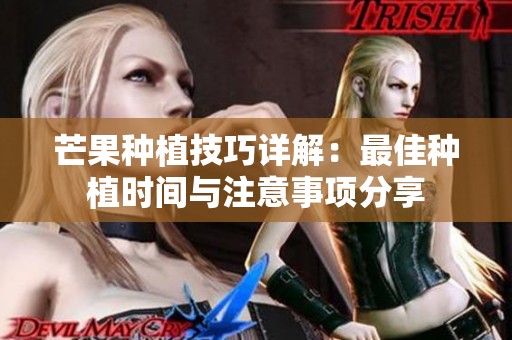 芒果种植技巧详解：最佳种植时间与注意事项分享