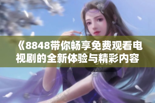 《8848带你畅享免费观看电视剧的全新体验与精彩内容》