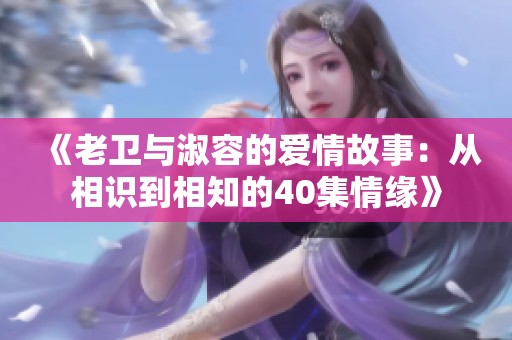 《老卫与淑容的爱情故事：从相识到相知的40集情缘》