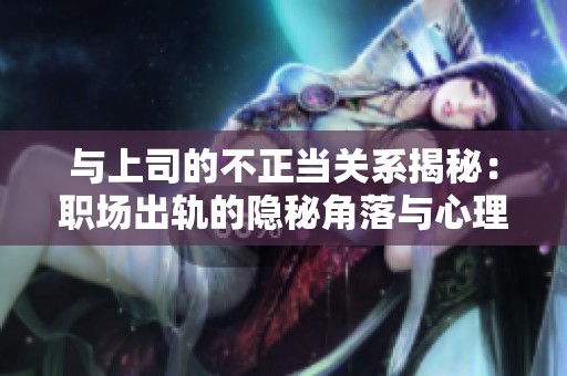 与上司的不正当关系揭秘：职场出轨的隐秘角落与心理分析