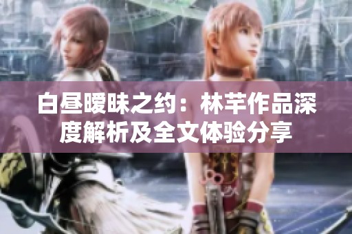 白昼暧昧之约：林芊作品深度解析及全文体验分享