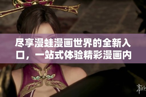 尽享漫蛙漫画世界的全新入口，一站式体验精彩漫画内容