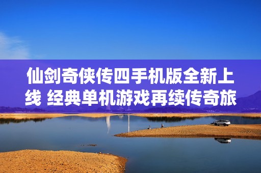 仙剑奇侠传四手机版全新上线 经典单机游戏再续传奇旅程