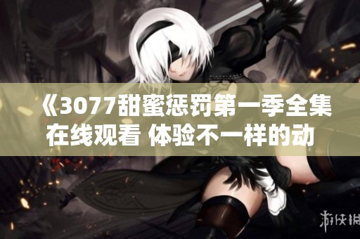 《3077甜蜜惩罚第一季全集在线观看 体验不一样的动漫世界》