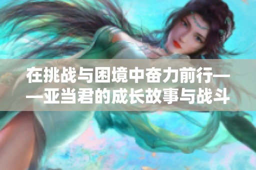 在挑战与困境中奋力前行——亚当君的成长故事与战斗精神