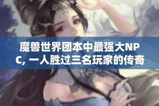 魔兽世界团本中最强大NPC, 一人胜过三名玩家的传奇表现