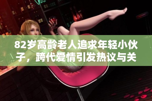 82岁高龄老人追求年轻小伙子，跨代爱情引发热议与关注