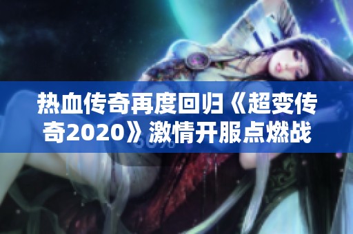 热血传奇再度回归《超变传奇2020》激情开服点燃战场热血！
