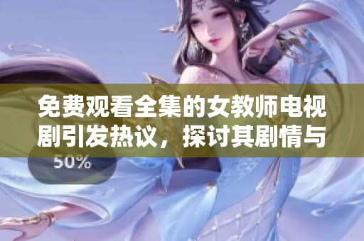 免费观看全集的女教师电视剧引发热议，探讨其剧情与角色魅力
