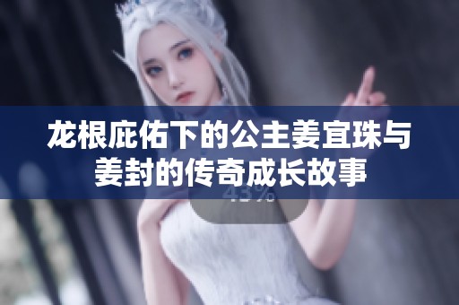 龙根庇佑下的公主姜宜珠与姜封的传奇成长故事